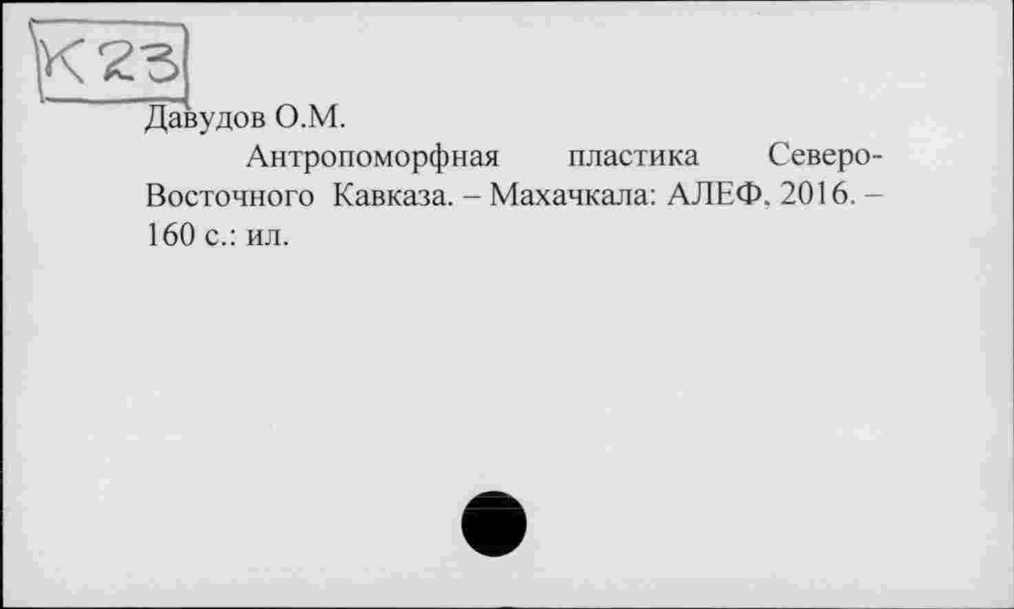 ﻿Давудов О.М.
Антропоморфная пластика Северо Восточного Кавказа. - Махачкала: АЛЕФ. 2016. 160 с.: ил.